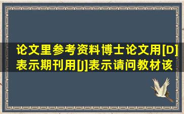 论文里参考资料,博士论文用[D]表示,期刊用[J]表示,请问教材该用什么...