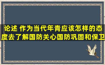 论述 作为当代年青应该怎样的态度去了解国防、关心国防,巩固和保卫...