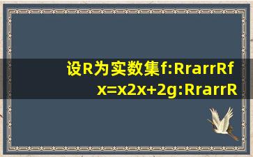 设R为实数集,f:R→R,f(x)=x2x+2,g:R→R,g(x)=x3.