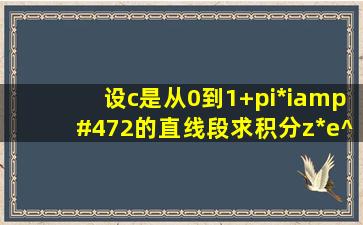 设c是从0到1+pi*i/2的直线段求积分z*e^zdz