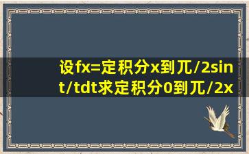 设f(x)=定积分(x到兀/2)sint/tdt,求定积分(0到兀/2)xf(x)dx