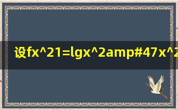 设f(x^21)=lg(x^2/(x^22)),且f(g(x))=lgx,求g(x)