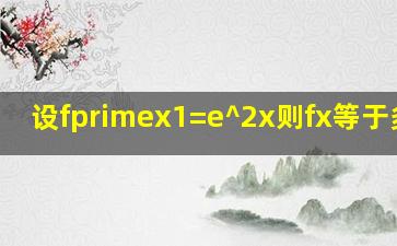 设f′(x1)=e^(2x),则f(x)等于多少?