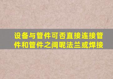 设备与管件可否直接连接,管件和管件之间呢,法兰或焊接