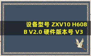 设备型号 ZXV10 H608B V2.0 硬件版本号 V3.0.01 软件版本号 V2.0.02...