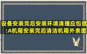 设备安装完后,安装环境清理应包括:A、机箱安装完后,清洁机箱外表面B...