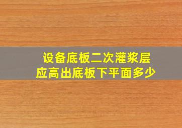 设备底板二次灌浆层应高出底板下平面多少