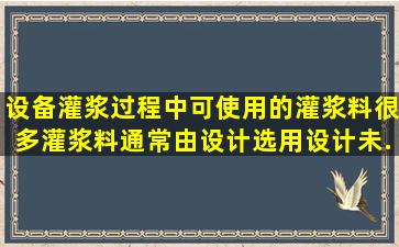 设备灌浆过程中,可使用的灌浆料很多,灌浆料通常由设计选用,设计未...