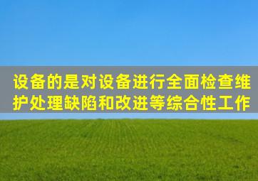 设备的是对设备进行全面检查、维护、处理缺陷和改进等综合性工作