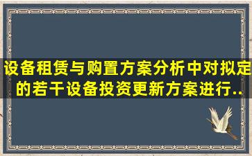 设备租赁与购置方案分析中,对拟定的若干设备投资、更新方案进行...