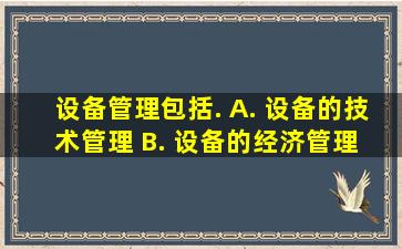 设备管理包括(). A. 设备的技术管理 B. 设备的经济管理 C. 设备的...