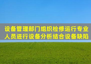 设备管理部门组织检修、运行专业人员进行设备分析结合设备缺陷