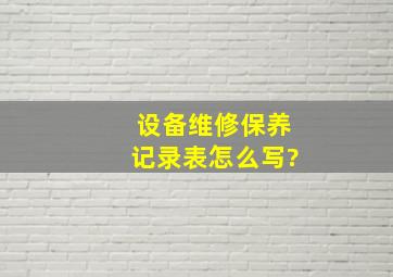 设备维修保养记录表怎么写?