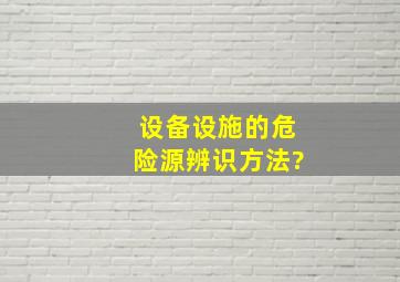 设备设施的危险源辨识方法?