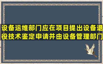 设备运维部门应在项目()提出设备退役技术鉴定申请,并由设备管理部门...