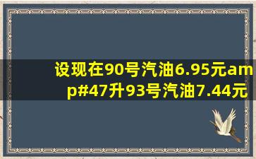 设现在90号汽油6.95元/升、93号汽油7.44元/升、97号汽油7.93元...