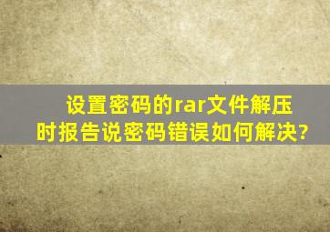 设置密码的rar文件解压时报告说密码错误,如何解决?