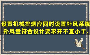 设置机械排烟,应同时设置补风系统,补风量符合设计要求,并不宜小于...