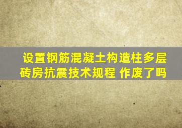 设置钢筋混凝土构造柱多层砖房抗震技术规程 作废了吗