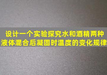 设计一个实验探究水和酒精两种液体混合后凝固时温度的变化规律