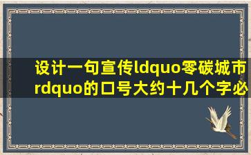 设计一句宣传“零碳城市”的口号,大约十几个字,必须琅琅上口,各种...