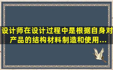 设计师在设计过程中,是根据自身对产品的结构、材料、制造和使用...