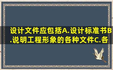 设计文件应包括()。A.设计标准书B.说明工程形象的各种文件C.各种...