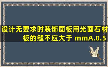 设计无要求时,装饰面板用光面石材板的缝不应大于( )mmA.0.5B.1C.2D....