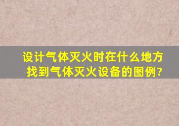 设计气体灭火时在什么地方找到气体灭火设备的图例?