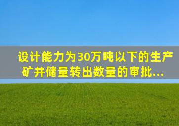 设计能力为30万吨以下的生产矿井储量转出数量的审批...