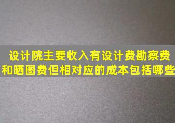 设计院主要收入有设计费勘察费和晒图费,但相对应的成本包括哪些