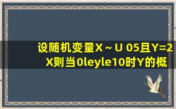 设随机变量X～U (0,5),且Y=2X,则当0≤y≤10时,Y的概率密度fY (y)