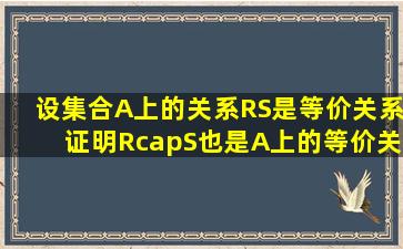 设集合A上的关系R,S是等价关系,证明R∩S也是A上的等价关系,并举例...