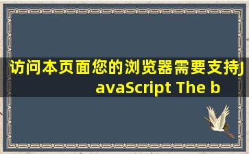 访问本页面,您的浏览器需要支持JavaScript The browser needs ...