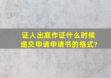 证人出庭作证什么时候递交申请,申请书的格式?