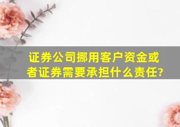 证券公司挪用客户资金或者证券需要承担什么责任?