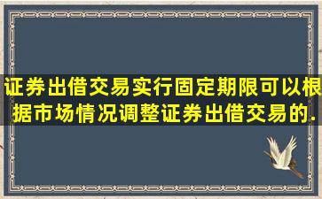 证券出借交易实行固定期限,()可以根据市场情况,调整证券出借交易的...