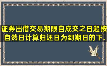 证券出借交易期限自成交之日起按自然日计算,归还日为到期日的下...