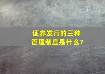 证券发行的三种管理制度是什么?