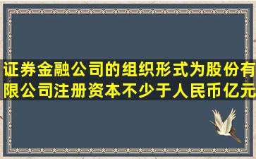 证券金融公司的组织形式为股份有限公司注册资本不少于人民币亿元