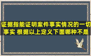 证据,指能证明案件事实情况的一切事实。 根据以上定义,下面哪种不是...