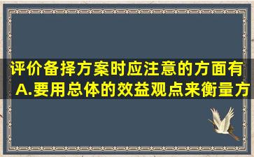 评价备择方案时应注意的方面有 A.要用总体的效益观点来衡量方案