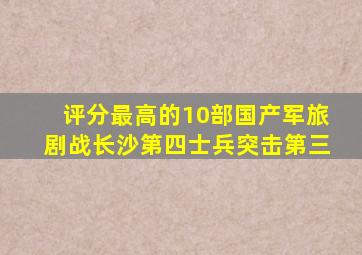 评分最高的10部国产军旅剧,《战长沙》第四,《士兵突击》第三