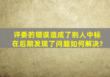 评委的错误造成了别人中标在后期发现了问题如何解决?