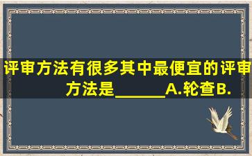 评审方法有很多,其中最便宜的评审方法是______。A.轮查B.结对评审...