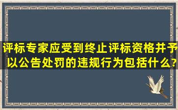 评标专家应受到终止评标资格并予以公告处罚的违规行为包括什么?