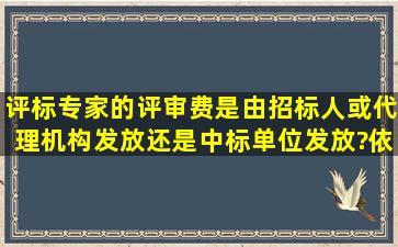 评标专家的评审费是由招标人或代理机构发放还是中标单位发放?依据...