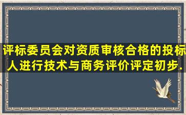 评标委员会对资质审核合格的投标人进行技术与商务评价,评定初步...