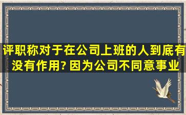 评职称对于在公司上班的人到底有没有作用? 因为公司不同意事业单位...