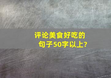 评论美食好吃的句子50字以上?